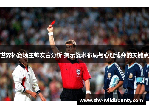 世界杯赛场主帅发言分析 揭示战术布局与心理博弈的关键点