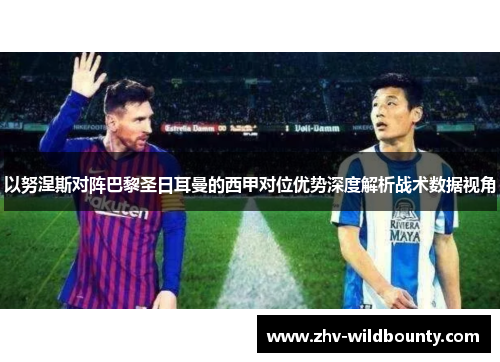 以努涅斯对阵巴黎圣日耳曼的西甲对位优势深度解析战术数据视角 以努涅斯对阵巴黎圣日耳曼的西甲对位优势深度解析战术数据视角