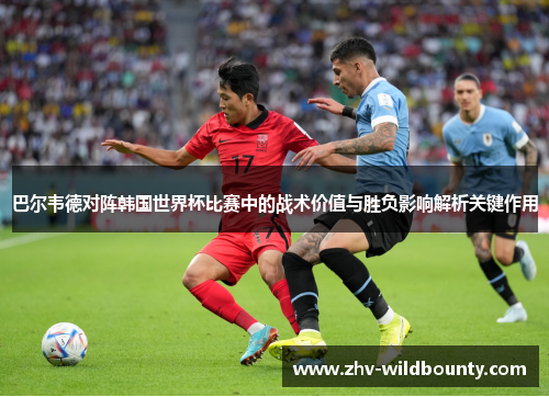 巴尔韦德对阵韩国世界杯比赛中的战术价值与胜负影响解析关键作用 巴尔韦德对阵韩国世界杯比赛中的战术价值与胜负影响解析关键作用