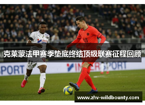 克莱蒙法甲赛季垫底终结顶级联赛征程回顾 克莱蒙法甲赛季垫底终结顶级联赛征程回顾