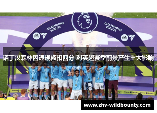 诺丁汉森林因违规被扣四分 对英超赛季前景产生重大影响 诺丁汉森林因违规被扣四分 对英超赛季前景产生重大影响