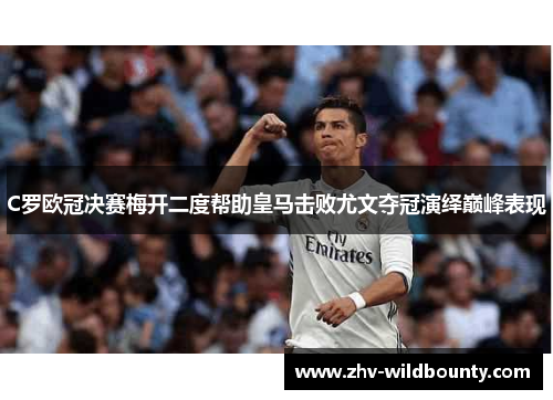 C罗欧冠决赛梅开二度帮助皇马击败尤文夺冠演绎巅峰表现