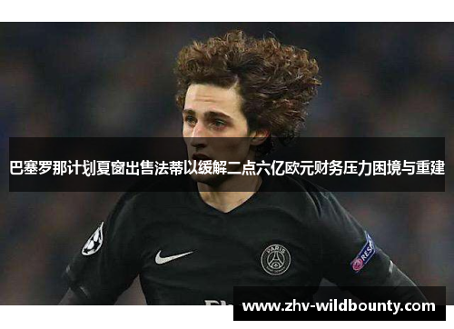 巴塞罗那计划夏窗出售法蒂以缓解二点六亿欧元财务压力困境与重建