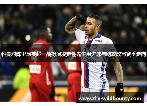 科曼对阵里昂英超一战扮演决定性先生用进球与助攻改写赛季走向 科曼对阵里昂英超一战扮演决定性先生用进球与助攻改写赛季走向