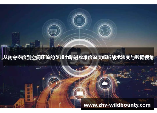从防守密度到空间压缩的英超中路进攻难度深度解析战术演变与数据视角 从防守密度到空间压缩的英超中路进攻难度深度解析战术演变与数据视角