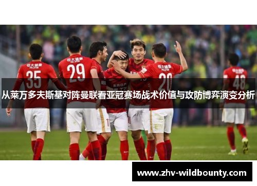 从莱万多夫斯基对阵曼联看亚冠赛场战术价值与攻防博弈演变分析 从莱万多夫斯基对阵曼联看亚冠赛场战术价值与攻防博弈演变分析