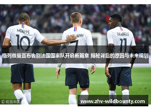 格列兹曼宣布告别法国国家队开启新篇章 揭秘背后的原因与未来规划 格列兹曼宣布告别法国国家队开启新篇章 揭秘背后的原因与未来规划