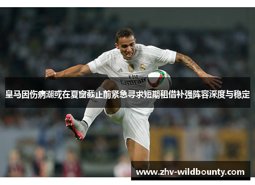 皇马因伤病潮或在夏窗截止前紧急寻求短期租借补强阵容深度与稳定 皇马因伤病潮或在夏窗截止前紧急寻求短期租借补强阵容深度与稳定