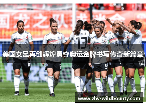 美国女足再创辉煌勇夺奥运金牌书写传奇新篇章 美国女足再创辉煌勇夺奥运金牌书写传奇新篇章