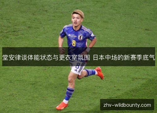 堂安律谈体能状态与更衣室氛围 日本中场的新赛季底气